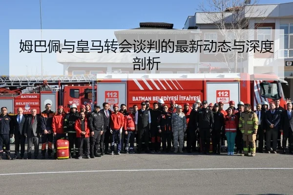 姆巴佩与皇马转会谈判的最新动态与深度剖析